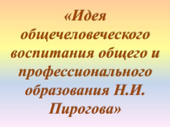 Презентация и сценарий выступления по педагогике на тему Идея общечеловеческого воспитания общего и профессионального образования Н.И. Пирогова