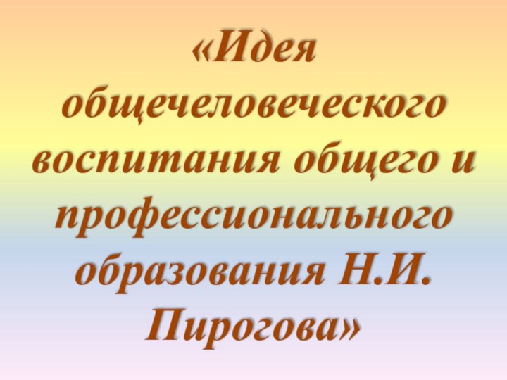 «Идея общечеловеческого воспитания общего и профессионального образования Н.И. Пирогова»