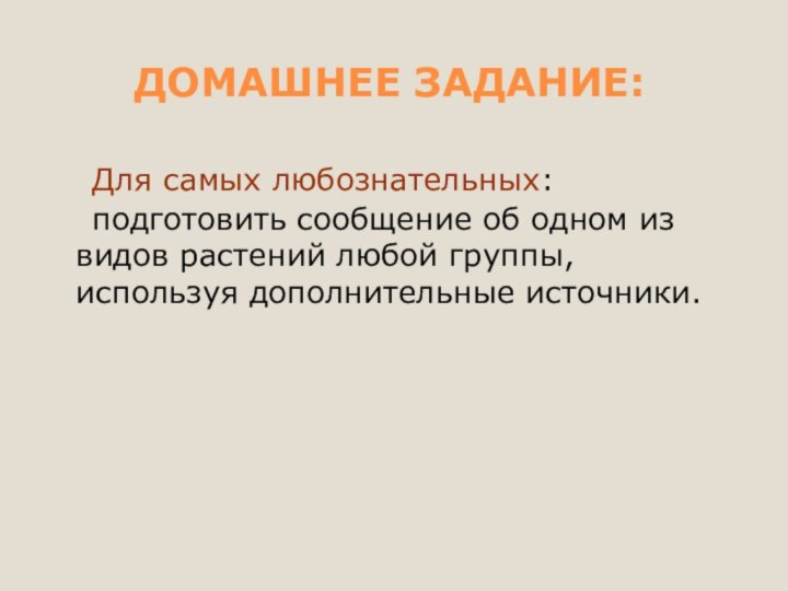 ДОМАШНЕЕ ЗАДАНИЕ:	Для самых любознательных: 	подготовить сообщение об одном из видов растений любой группы, используя дополнительные источники.