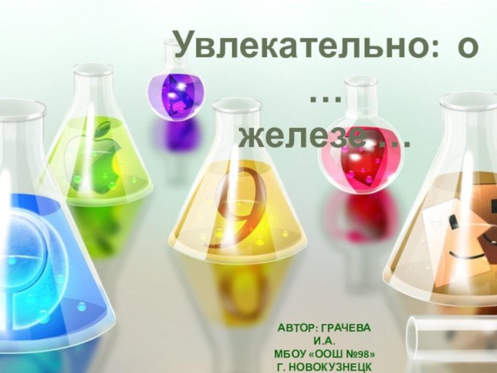 Увлекательно: о … железе …Автор: Грачева И.А.  МБОУ «ООШ №98»Г. Новокузнецк