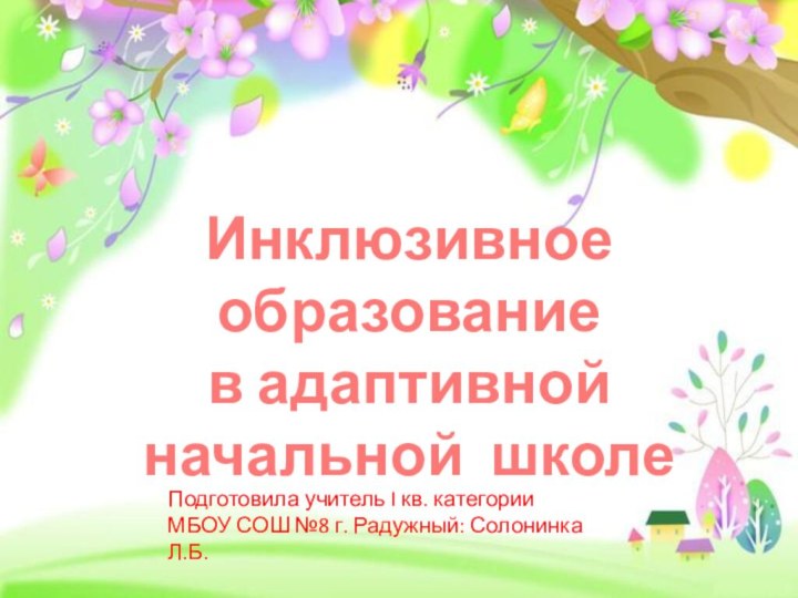 Инклюзивное образованиев адаптивной начальной школе Подготовила учитель I кв. категорииМБОУ СОШ №8 г. Радужный: Солонинка Л.Б.