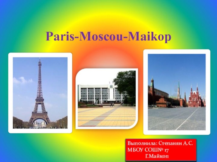 Paris-Moscou-MaikopВыполнила: Степанян А.С.МБОУ СОШ№ 17       Г.Майкоп