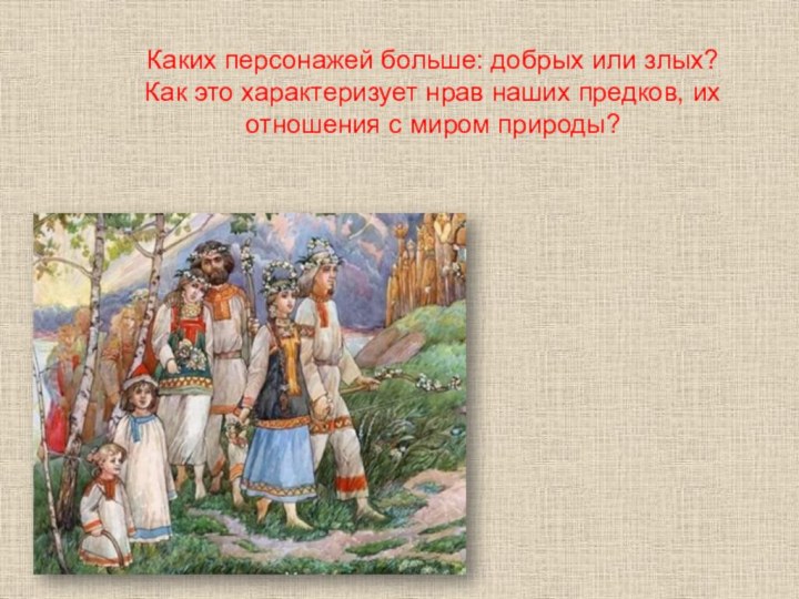 Каких персонажей больше: добрых или злых?Как это характеризует нрав наших предков, их отношения с миром природы?