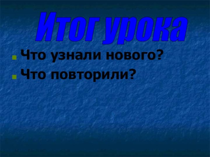 Что узнали нового?Что повторили?Итог урока