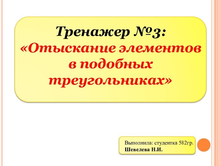 Тренажер №3: «Отыскание элементов в подобных треугольниках»Выполнила: студентка 582гр. Шевелева Н.И.