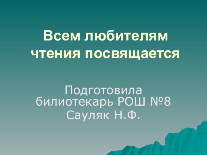 Всем любителям чтения посвящается Подготовила билиотекарь РОШ №8Сауляк Н.Ф.