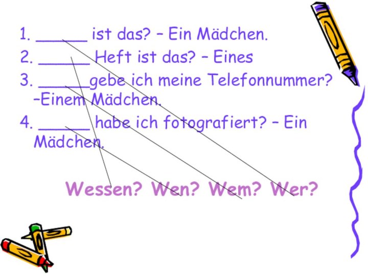 1. _____ ist das? – Ein Mädchen.2. _____ Heft ist das? –