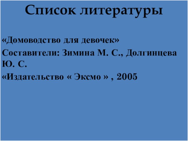 Список литературы«Домоводство для девочек»Составители: Зимина М. С., Долгинцева Ю. С.«Издательство « Эксмо » , 2005