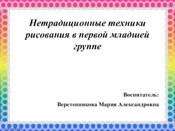 Нетрадиционные техники рисования в первой младшей группеВоспитатель:Веретенникова Мария Александровна