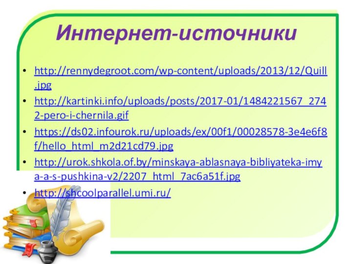 Интернет-источникиhttp://rennydegroot.com/wp-content/uploads/2013/12/Quill.jpghttp://kartinki.info/uploads/posts/2017-01/1484221567_2742-pero-i-chernila.gifhttps://ds02.infourok.ru/uploads/ex/00f1/00028578-3e4e6f8f/hello_html_m2d21cd79.jpghttp://urok.shkola.of.by/minskaya-ablasnaya-bibliyateka-imya-a-s-pushkina-v2/2207_html_7ac6a51f.jpghttp://shcoolparallel.umi.ru/