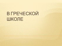 Презентация по истории В греческой школе.