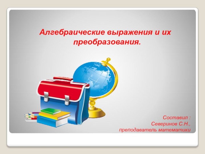 Составил : Северинов С.Н.,  преподаватель математики Алгебраические выражения и их преобразования.