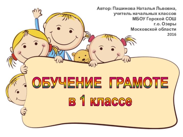 Автор: Пашинова Наталья Львовна,учитель начальных классовМБОУ Горской СОШг.о. Озеры Московской области2016ОБУЧЕНИЕ ГРАМОТЕв 1 классе