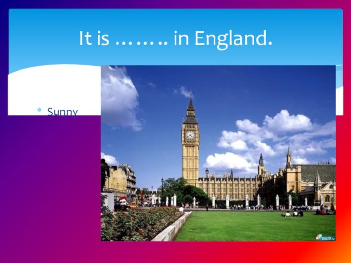 SunnyIt is …….. in England.