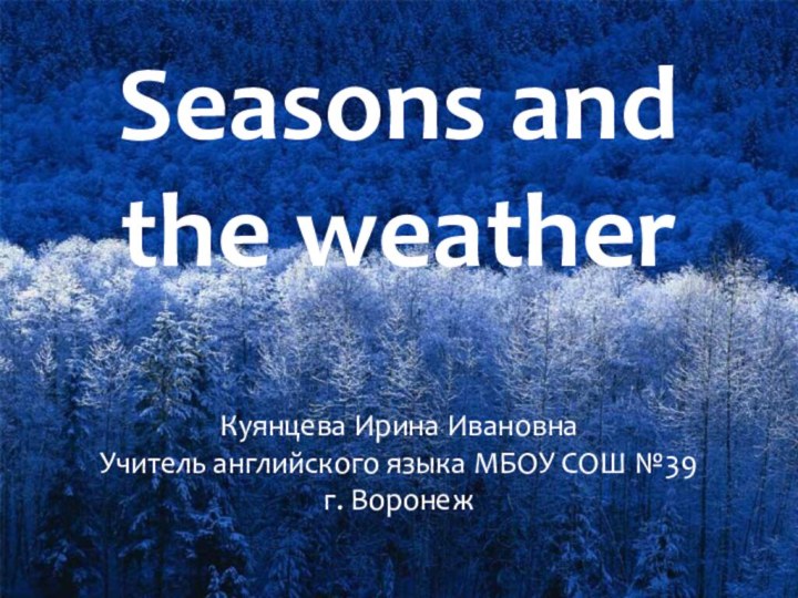 Seasons and the weatherКуянцева Ирина ИвановнаУчитель английского языка МБОУ СОШ №39 г. Воронеж