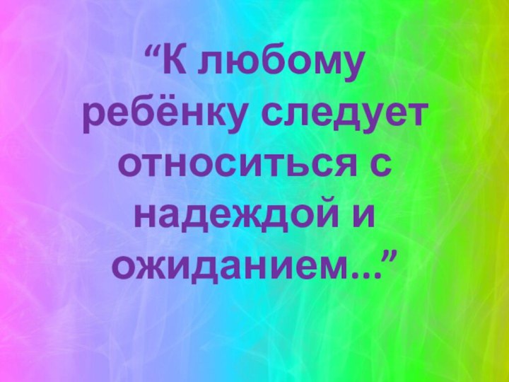 “К любому ребёнку следует относиться с надеждой и ожиданием...”