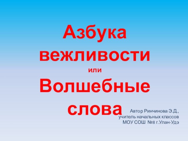 Азбука вежливости или  Волшебные слова Автор Ринчинова Э.Д.,учитель начальных классовМОУ СОШ №8 г.Улан-Удэ