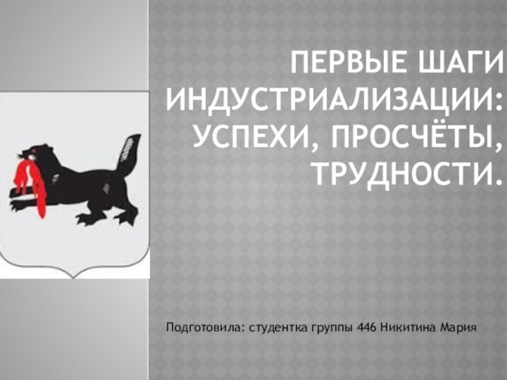 Первые шаги индустриализации: успехи, просчёты, трудности.Подготовила: студентка группы 446 Никитина Мария