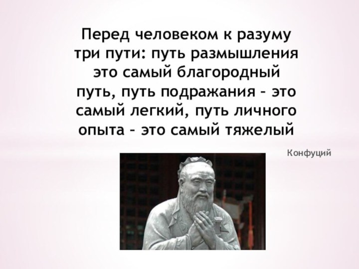 Перед человеком к разуму три пути: путь размышления это самый благородный путь,