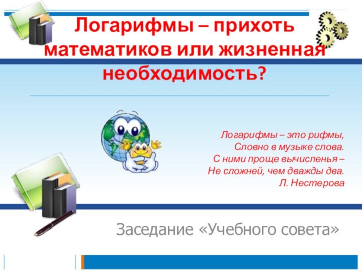 Логарифмы – прихоть математиков или жизненная необходимость?Заседание «Учебного совета»Логарифмы – это рифмы,Словно