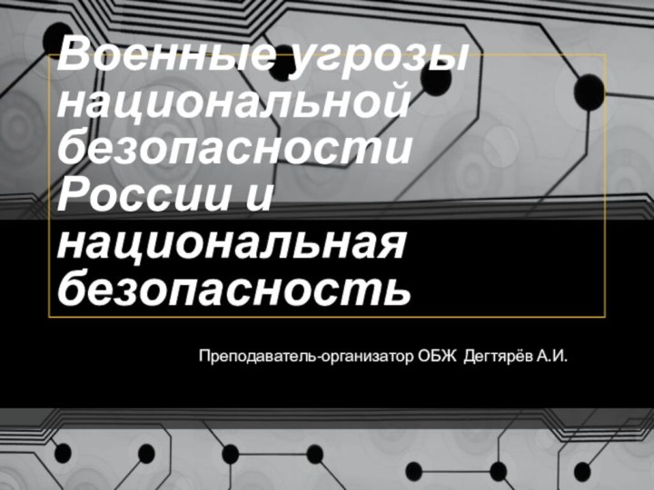 Военные угрозы национальной безопасности России и национальная безопасностьПреподаватель-организатор ОБЖ Дегтярёв А.И.