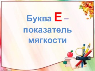 Презентация урока по теме Буква Е - показатель мягкости.