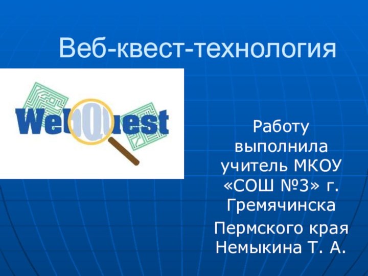 Веб-квест-технологияРаботу выполнила учитель МКОУ «СОШ №3» г. ГремячинскаПермского края Немыкина Т. А.