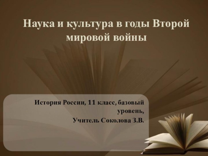 Наука и культура в годы Второй мировой войныИстория России, 11 класс, базовый уровень, Учитель Соколова З.В.