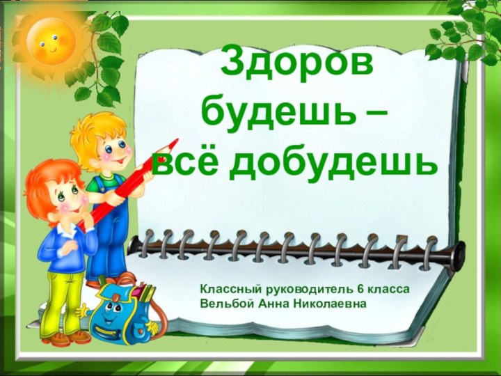 Здоров будешь –  всё добудешь Классный руководитель 6 классаВельбой Анна Николаевна