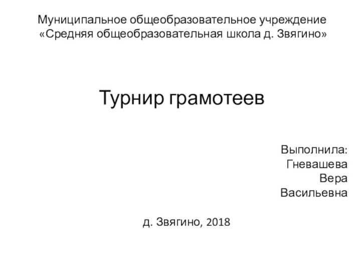 Муниципальное общеобразовательное учреждение «Средняя общеобразовательная школа д. Звягино»     Турнир грамотеев    Выполнила:Гневашева Вера Васильевна      д. Звягино, 2018