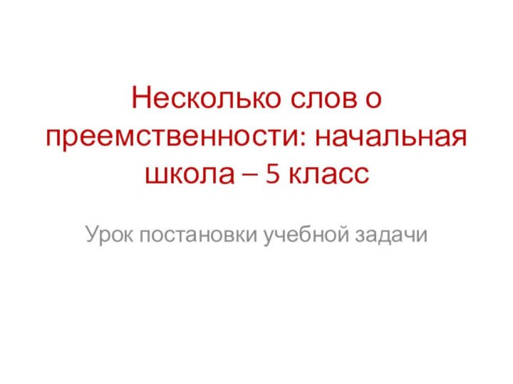 Несколько слов о преемственности: начальная школа – 5 классУрок постановки учебной задачи