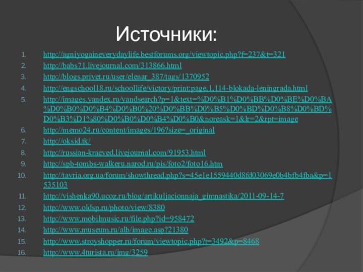 Источники:http://agniyogaineverydaylife.bestforums.org/viewtopic.php?f=237&t=321http://babs71.livejournal.com/313866.htmlhttp://blogs.privet.ru/user/elenar_387/tags/1370952http://engschool18.ru/schoollife/victory/print:page,1,114-blokada-leningrada.htmlhttp://images.yandex.ru/yandsearch?p=1&text=%D0%B1%D0%BB%D0%BE%D0%BA%D0%B0%D0%B4%D0%B0%20%D0%BB%D0%B5%D0%BD%D0%B8%D0%BD%D0%B3%D1%80%D0%B0%D0%B4%D0%B0&noreask=1&lr=2&rpt=imagehttp://memo24.ru/content/images/196?size=_originalhttp://oksid.tk/http://russian-kraeved.livejournal.com/91953.htmlhttp://spb-tombs-walkeru.narod.ru/pis/foto2/foto16.htmhttp://tavria.org.ua/forum/showthread.php?s=45e1e1559440d8fd03069e0b4bfb4fba&p=1535103http://vishenka90.ucoz.ru/blog/artikuljacionnaja_gimnastika/2011-09-14-7http://www.oldsp.ru/photo/view/8380http://www.mobilmusic.ru/file.php?id=958472http://www.museum.ru/alb/image.asp?21380http://www.stroyshopper.ru/forum/viewtopic.php?t=3492&p=8468http://www.4turista.ru/img/3259