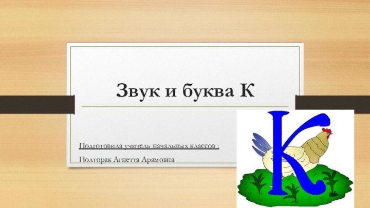 Звук и буква КПодготовила учитель начальных классов : Полторак Агнетта Арамовна