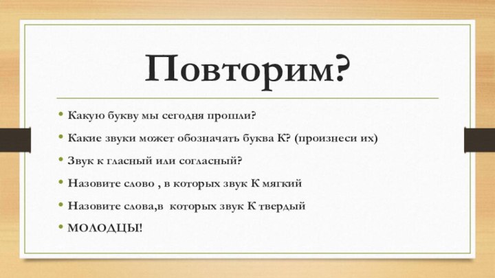 Повторим?Какую букву мы сегодня прошли?Какие звуки может обозначать буква К? (произнеси их)Звук