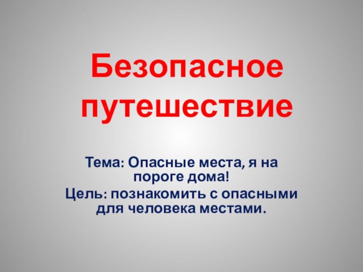 Безопасное путешествиеТема: Опасные места, я на пороге дома!Цель: познакомить с опасными для человека местами.