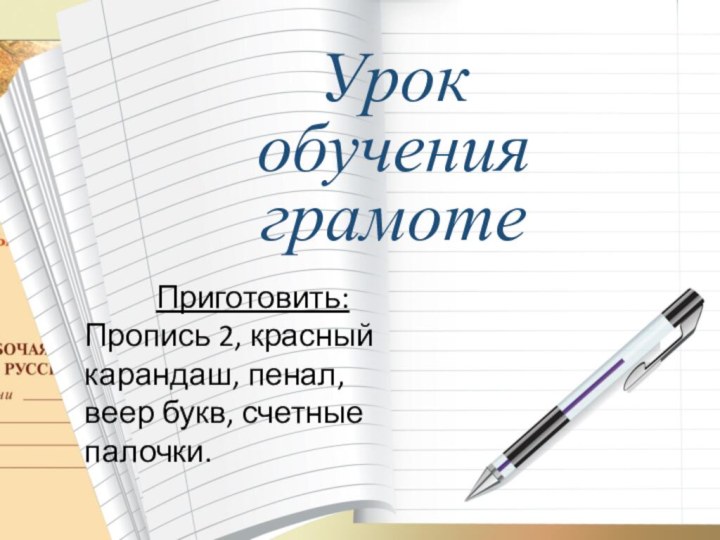 Урокобучения грамотеПриготовить:Пропись 2, красный карандаш, пенал, веер букв, счетные палочки.