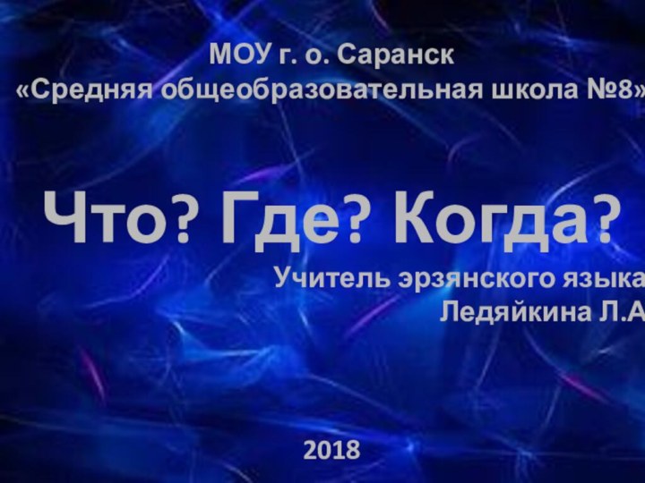 МОУ г. о. Саранск «Средняя общеобразовательная школа №8»Что? Где? Когда?  Учитель эрзянского языка: Ледяйкина Л.А.2018