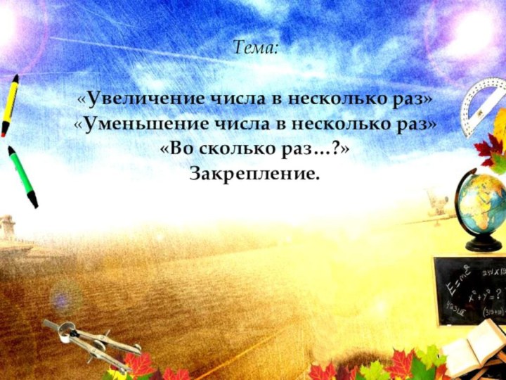 Тема:«Увеличение числа в несколько раз»«Уменьшение числа в несколько раз»«Во сколько раз…?»Закрепление.