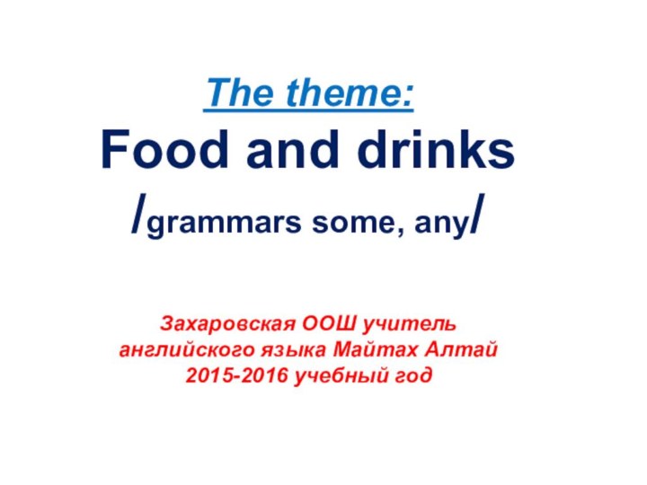 The theme:Food and drinks/grammars some, any/Захаровская ООШ учитель английского языка Майтах Алтай2015-2016 учебный год