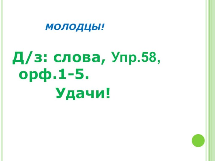 МОЛОДЦЫ!Д/з: слова, Упр.58, орф.1-5.				Удачи!