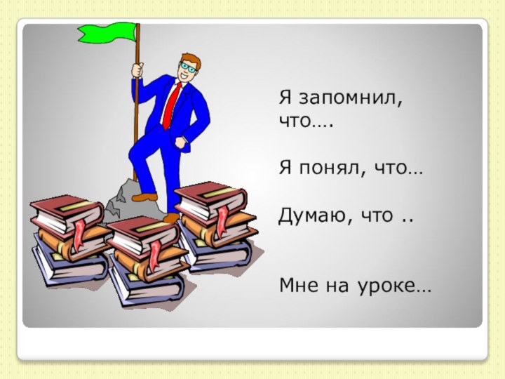 Я запомнил, что….Я понял, что… Думаю, что ..Мне на уроке…