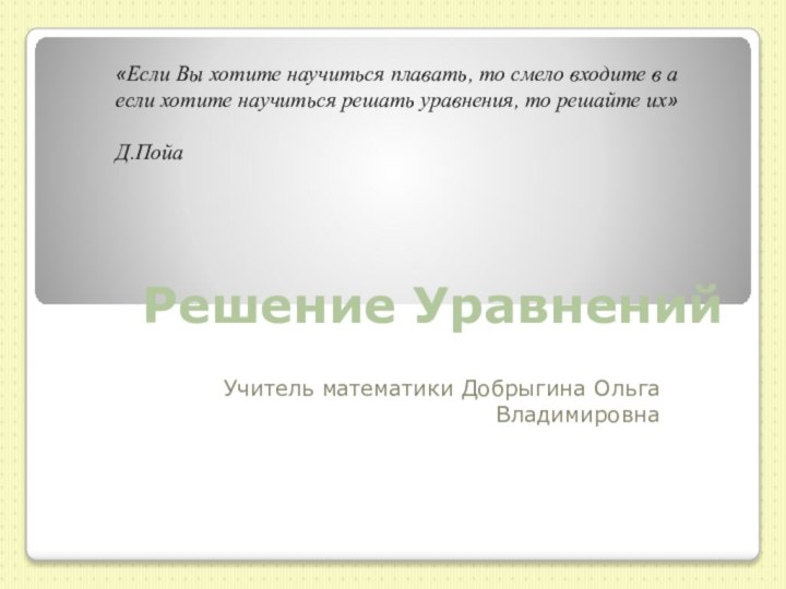 Решение УравненийУчитель математики Добрыгина Ольга Владимировна«Если Вы хотите научиться плавать, то смело