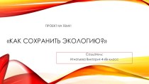 Проект на тему: Как сохранить экологию?