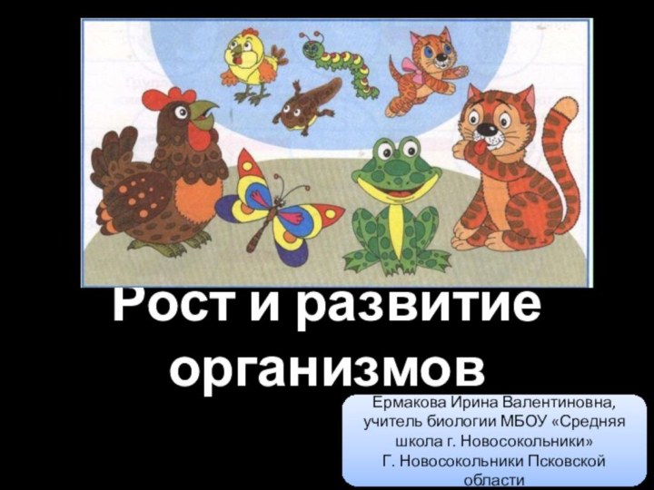 Рост и развитие организмовЕрмакова Ирина Валентиновна, учитель биологии МБОУ «Средняя школа г. Новосокольники»Г. Новосокольники Псковской области