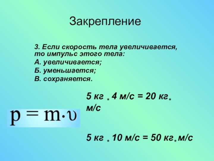 Закрепление3. Если скорость тела увеличивается, то импульс этого тела:А. увеличивается; Б. уменьшается;