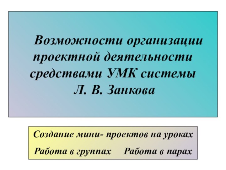 Возможности организации проектной деятельности средствами УМК системы  Л. В. ЗанковаСоздание мини-