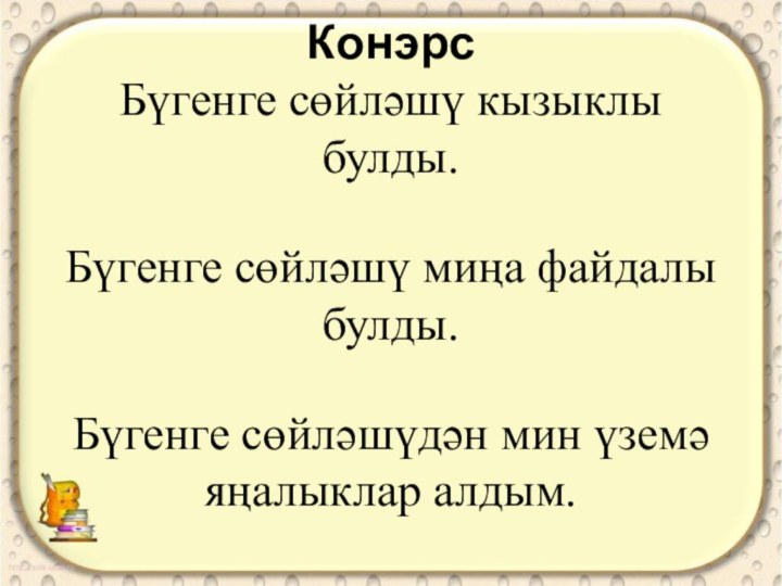 Конэрс Бүгенге сөйләшү кызыклы булды.  Бүгенге сөйләшү миңа файдалы булды.