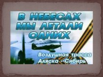 Презентация В небесах мы летали одних. Воздушная трасса Аляска - Сибирь