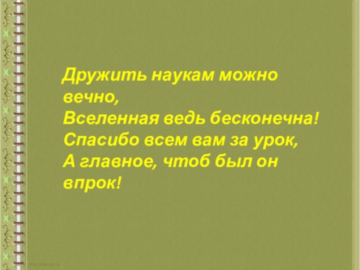 Дружить наукам можно вечно,Вселенная ведь бесконечна!Спасибо всем вам за урок,А главное, чтоб был он впрок!