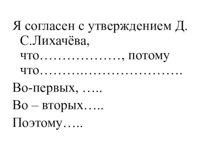 Я согласен с утверждением Д.С.Лихачёва, что………………, потому что……….………………….Во-первых, …..Во – вторых…..Поэтому…..